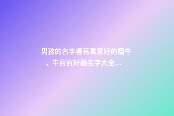 男孩的名字響亮寓意好的屬牛，牛寶寶好聽名字大全（好聽有寓意的男孩名字）